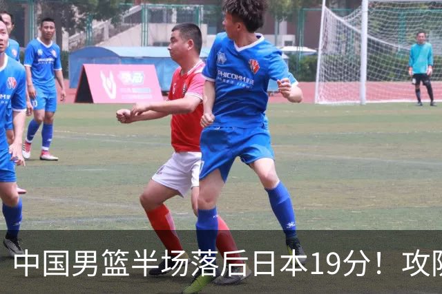 中国男篮半场落后日本19分！攻防两端被爆，郭士强毫无办法，真危险了